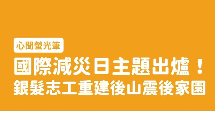 【心聞螢光筆Ep.102】國際減災日主題出爐！銀髮志工重建後山震後家園