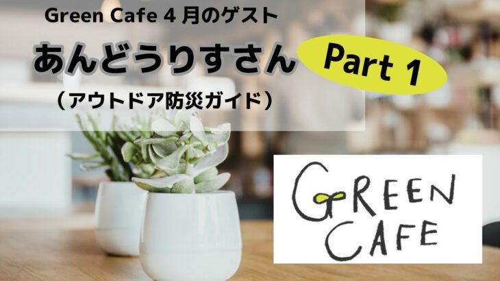 Green Cafe 4月のゲスト 【あんどうりすさん アウトドア防災ガイド】Part 1